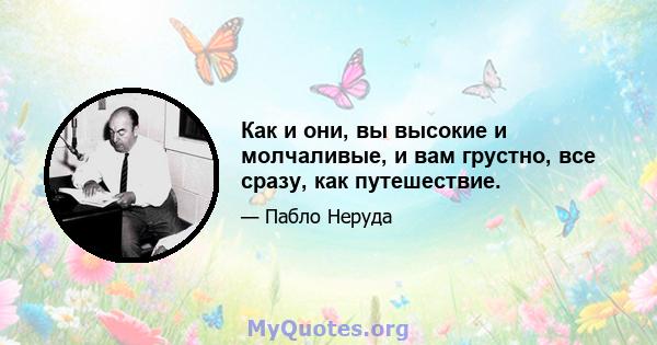 Как и они, вы высокие и молчаливые, и вам грустно, все сразу, как путешествие.