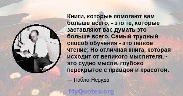 Книги, которые помогают вам больше всего, - это те, которые заставляют вас думать это больше всего. Самый трудный способ обучения - это легкое чтение; Но отличная книга, которая исходит от великого мыслителя, - это