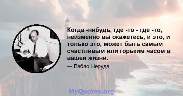 Когда -нибудь, где -то - где -то, неизменно вы окажетесь, и это, и только это, может быть самым счастливым или горьким часом в вашей жизни.