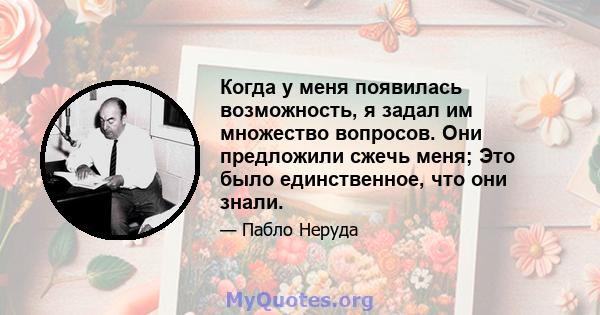 Когда у меня появилась возможность, я задал им множество вопросов. Они предложили сжечь меня; Это было единственное, что они знали.