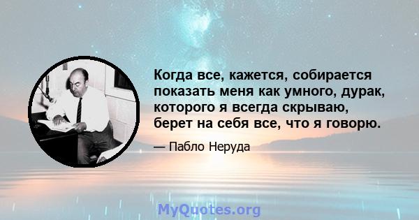 Когда все, кажется, собирается показать меня как умного, дурак, которого я всегда скрываю, берет на себя все, что я говорю.