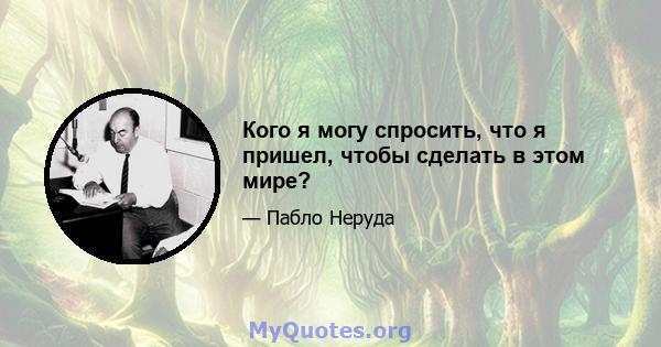 Кого я могу спросить, что я пришел, чтобы сделать в этом мире?