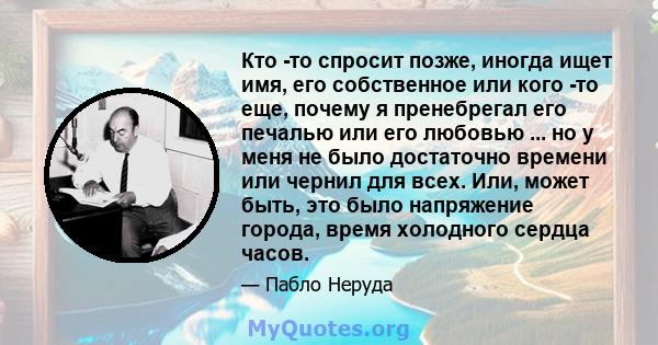 Кто -то спросит позже, иногда ищет имя, его собственное или кого -то еще, почему я пренебрегал его печалью или его любовью ... но у меня не было достаточно времени или чернил для всех. Или, может быть, это было