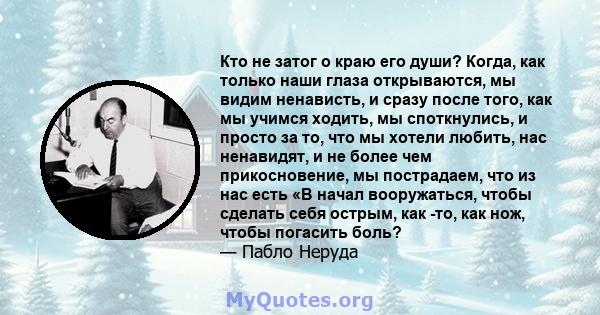 Кто не затог о краю его души? Когда, как только наши глаза открываются, мы видим ненависть, и сразу после того, как мы учимся ходить, мы споткнулись, и просто за то, что мы хотели любить, нас ненавидят, и не более чем