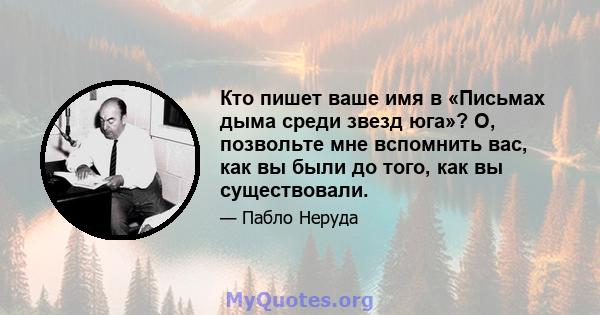 Кто пишет ваше имя в «Письмах дыма среди звезд юга»? О, позвольте мне вспомнить вас, как вы были до того, как вы существовали.