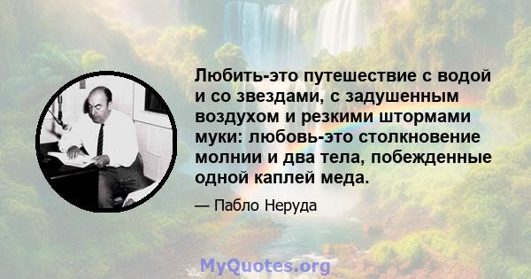 Любить-это путешествие с водой и со звездами, с задушенным воздухом и резкими штормами муки: любовь-это столкновение молнии и два тела, побежденные одной каплей меда.