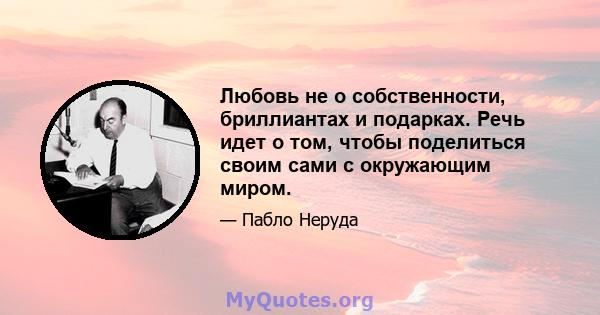 Любовь не о собственности, бриллиантах и ​​подарках. Речь идет о том, чтобы поделиться своим сами с окружающим миром.