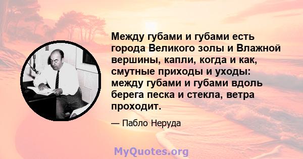 Между губами и губами есть города Великого золы и Влажной вершины, капли, когда и как, смутные приходы и уходы: между губами и губами вдоль берега песка и стекла, ветра проходит.