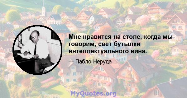 Мне нравится на столе, когда мы говорим, свет бутылки интеллектуального вина.