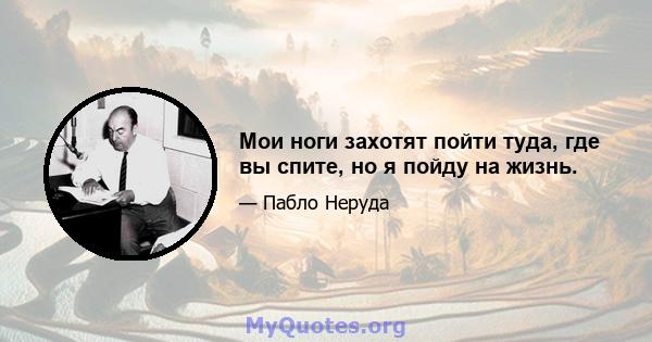 Мои ноги захотят пойти туда, где вы спите, но я пойду на жизнь.