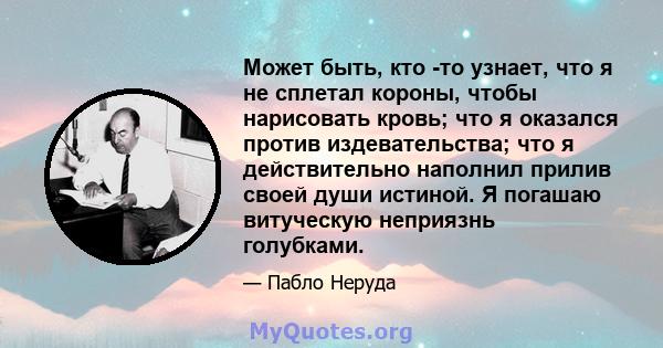 Может быть, кто -то узнает, что я не сплетал короны, чтобы нарисовать кровь; что я оказался против издевательства; что я действительно наполнил прилив своей души истиной. Я погашаю витуческую неприязнь голубками.