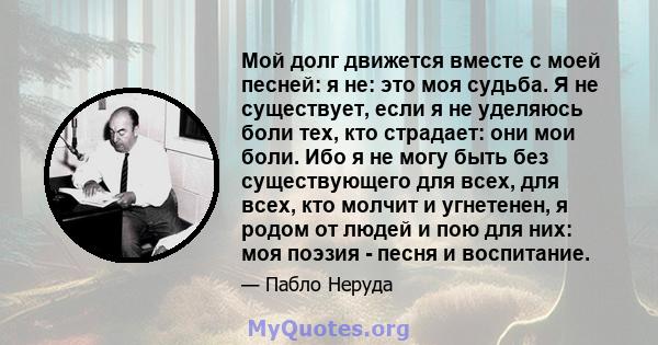 Мой долг движется вместе с моей песней: я не: это моя судьба. Я не существует, если я не уделяюсь боли тех, кто страдает: они мои боли. Ибо я не могу быть без существующего для всех, для всех, кто молчит и угнетенен, я