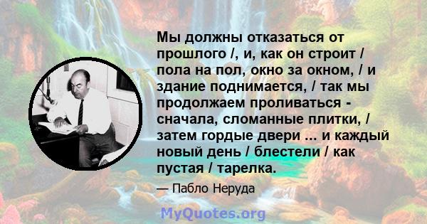 Мы должны отказаться от прошлого /, и, как он строит / пола на пол, окно за окном, / и здание поднимается, / так мы продолжаем проливаться - сначала, сломанные плитки, / затем гордые двери ... и каждый новый день /