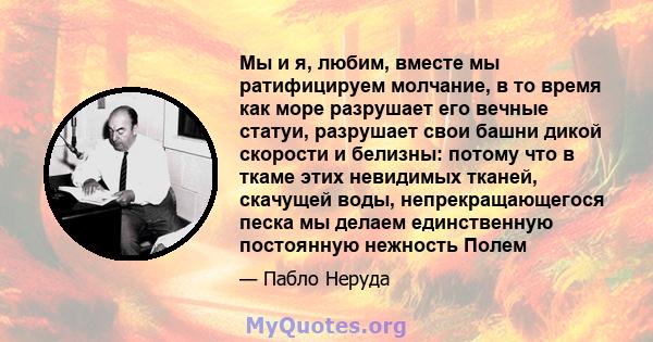 Мы и я, любим, вместе мы ратифицируем молчание, в то время как море разрушает его вечные статуи, разрушает свои башни дикой скорости и белизны: потому что в ткаме этих невидимых тканей, скачущей воды, непрекращающегося