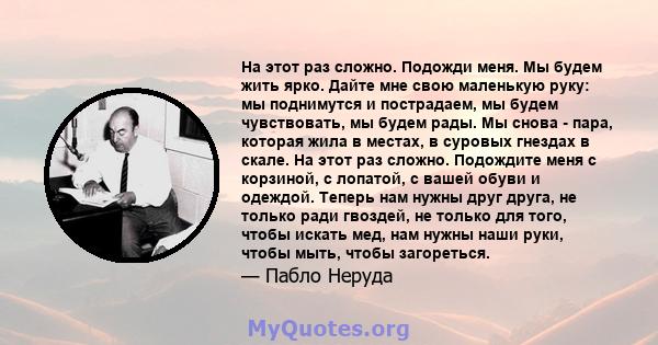 На этот раз сложно. Подожди меня. Мы будем жить ярко. Дайте мне свою маленькую руку: мы поднимутся и пострадаем, мы будем чувствовать, мы будем рады. Мы снова - пара, которая жила в местах, в суровых гнездах в скале. На 