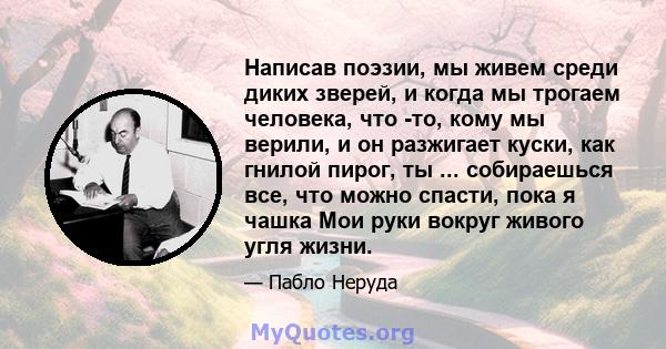 Написав поэзии, мы живем среди диких зверей, и когда мы трогаем человека, что -то, кому мы верили, и он разжигает куски, как гнилой пирог, ты ... собираешься все, что можно спасти, пока я чашка Мои руки вокруг живого