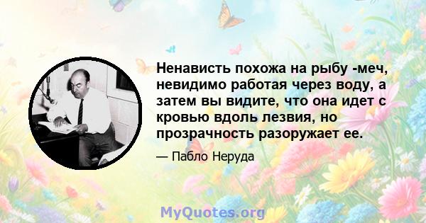 Ненависть похожа на рыбу -меч, невидимо работая через воду, а затем вы видите, что она идет с кровью вдоль лезвия, но прозрачность разоружает ее.