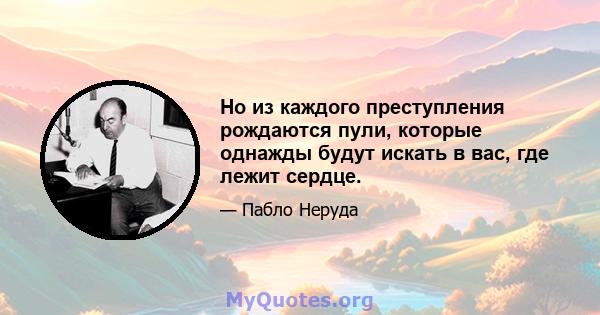 Но из каждого преступления рождаются пули, которые однажды будут искать в вас, где лежит сердце.