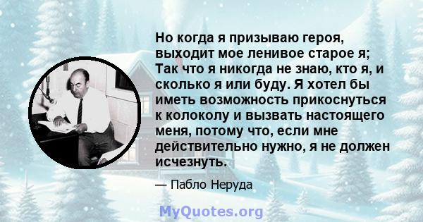 Но когда я призываю героя, выходит мое ленивое старое я; Так что я никогда не знаю, кто я, и сколько я или буду. Я хотел бы иметь возможность прикоснуться к колоколу и вызвать настоящего меня, потому что, если мне