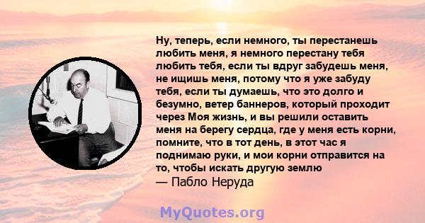 Ну, теперь, если немного, ты перестанешь любить меня, я немного перестану тебя любить тебя, если ты вдруг забудешь меня, не ищишь меня, потому что я уже забуду тебя, если ты думаешь, что это долго и безумно, ветер