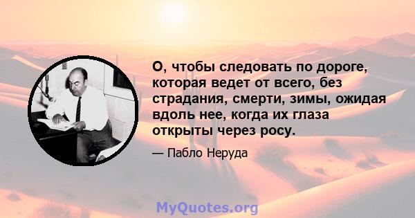 О, чтобы следовать по дороге, которая ведет от всего, без страдания, смерти, зимы, ожидая вдоль нее, когда их глаза открыты через росу.