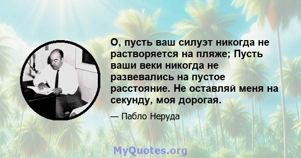 О, пусть ваш силуэт никогда не растворяется на пляже; Пусть ваши веки никогда не развевались на пустое расстояние. Не оставляй меня на секунду, моя дорогая.