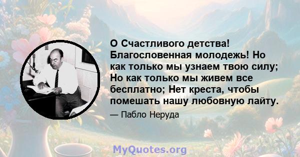 O Счастливого детства! Благословенная молодежь! Но как только мы узнаем твою силу; Но как только мы живем все бесплатно; Нет креста, чтобы помешать нашу любовную лайту.