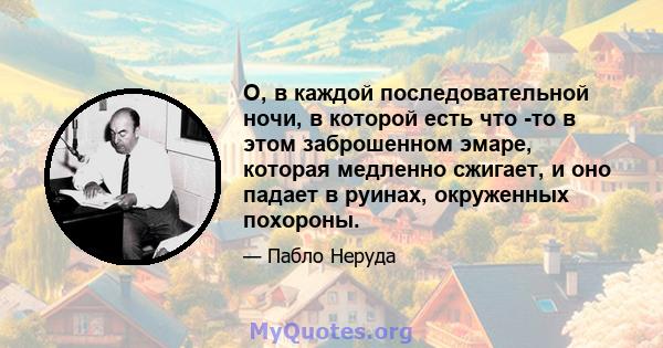 О, в каждой последовательной ночи, в которой есть что -то в этом заброшенном эмаре, которая медленно сжигает, и оно падает в руинах, окруженных похороны.