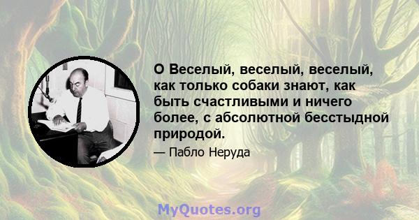 O Веселый, веселый, веселый, как только собаки знают, как быть счастливыми и ничего более, с абсолютной бесстыдной природой.