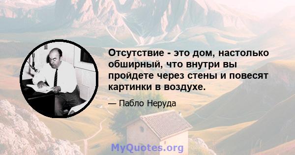 Отсутствие - это дом, настолько обширный, что внутри вы пройдете через стены и повесят картинки в воздухе.