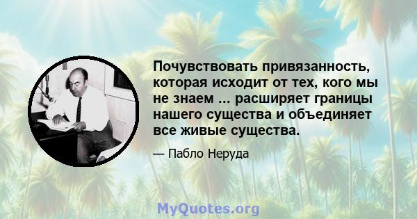 Почувствовать привязанность, которая исходит от тех, кого мы не знаем ... расширяет границы нашего существа и объединяет все живые существа.