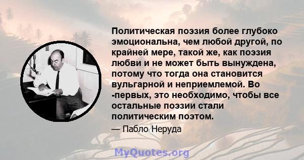 Политическая поэзия более глубоко эмоциональна, чем любой другой, по крайней мере, такой же, как поэзия любви и не может быть вынуждена, потому что тогда она становится вульгарной и неприемлемой. Во -первых, это