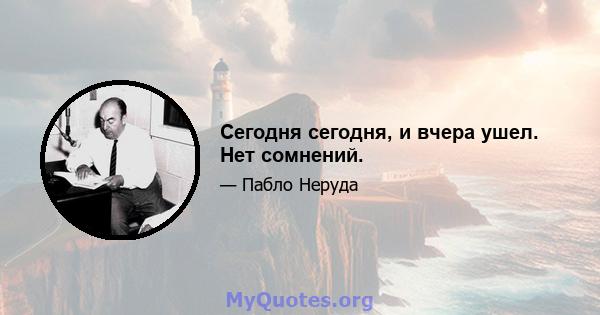 Сегодня сегодня, и вчера ушел. Нет сомнений.