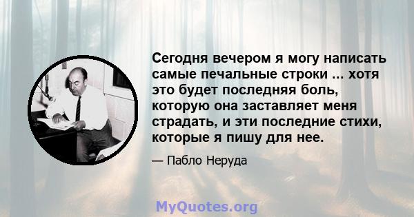 Сегодня вечером я могу написать самые печальные строки ... хотя это будет последняя боль, которую она заставляет меня страдать, и эти последние стихи, которые я пишу для нее.