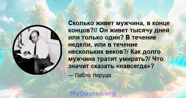 Сколько живет мужчина, в конце концов?// Он живет тысячу дней или только один? В течение недели, или в течение нескольких веков?/ Как долго мужчина тратит умирать?/ Что значит сказать «навсегда»?