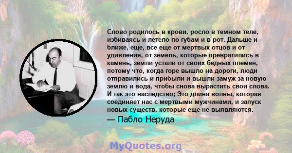 Слово родилось в крови, росло в темном теле, избиваясь и летело по губам и в рот. Дальше и ближе, еще, все еще от мертвых отцов и от удивления, от земель, которые превратились в камень, земли устали от своих бедных