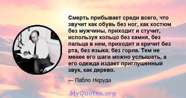 Смерть прибывает среди всего, что звучит как обувь без ног, как костюм без мужчины, приходит и стучит, используя кольцо без камня, без пальца в нем, приходит и кричит без рта, без языка, без горла. Тем не менее его шаги 