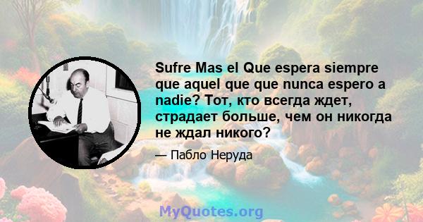 Sufre Mas el Que espera siempre que aquel que que nunca espero a nadie? Тот, кто всегда ждет, страдает больше, чем он никогда не ждал никого?