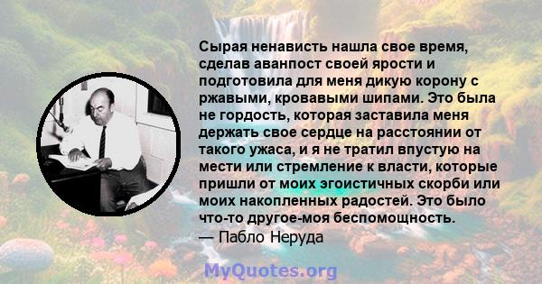 Сырая ненависть нашла свое время, сделав аванпост своей ярости и подготовила для меня дикую корону с ржавыми, кровавыми шипами. Это была не гордость, которая заставила меня держать свое сердце на расстоянии от такого