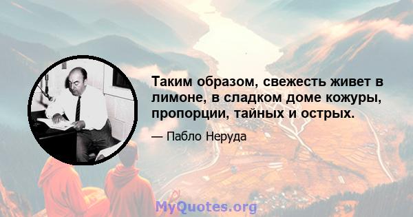 Таким образом, свежесть живет в лимоне, в сладком доме кожуры, пропорции, тайных и острых.