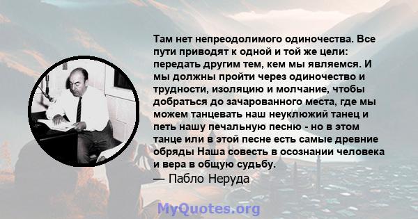 Там нет непреодолимого одиночества. Все пути приводят к одной и той же цели: передать другим тем, кем мы являемся. И мы должны пройти через одиночество и трудности, изоляцию и молчание, чтобы добраться до зачарованного