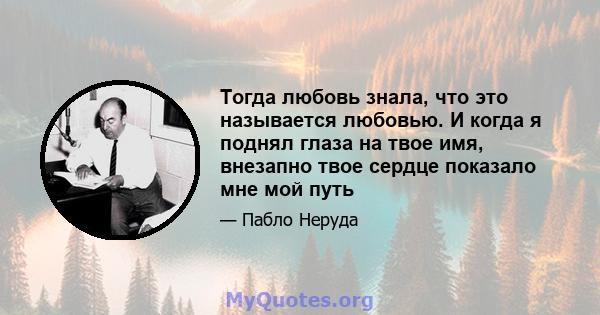 Тогда любовь знала, что это называется любовью. И когда я поднял глаза на твое имя, внезапно твое сердце показало мне мой путь