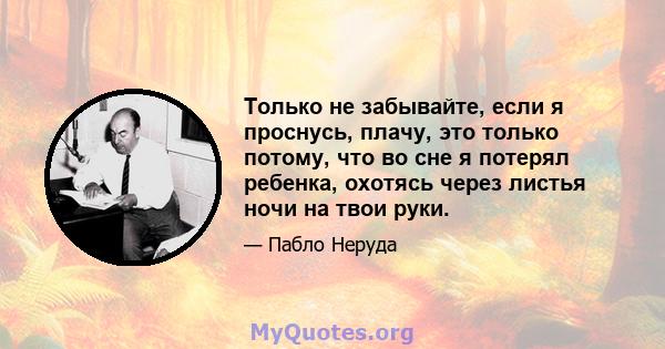 Только не забывайте, если я проснусь, плачу, это только потому, что во сне я потерял ребенка, охотясь через листья ночи на твои руки.