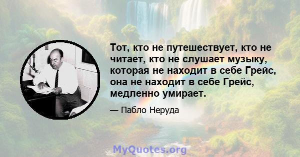 Тот, кто не путешествует, кто не читает, кто не слушает музыку, которая не находит в себе Грейс, она не находит в себе Грейс, медленно умирает.