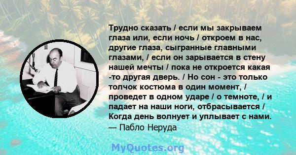 Трудно сказать / если мы закрываем глаза или, если ночь / откроем в нас, другие глаза, сыгранные главными глазами, / если он зарывается в стену нашей мечты / пока не откроется какая -то другая дверь. / Но сон - это