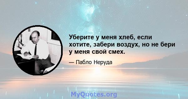 Уберите у меня хлеб, если хотите, забери воздух, но не бери у меня свой смех.