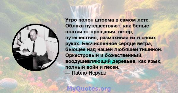 Утро полон шторма в самом лете. Облака путешествуют, как белые платки от прощания, ветер, путешествия, размахивая их в своих руках. Бесчисленное сердце ветра, бьющее над нашей любящей тишиной. Оркестровый и