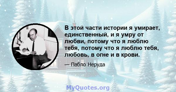 В этой части истории я умирает, единственный, и я умру от любви, потому что я люблю тебя, потому что я люблю тебя, любовь, в огне и в крови.