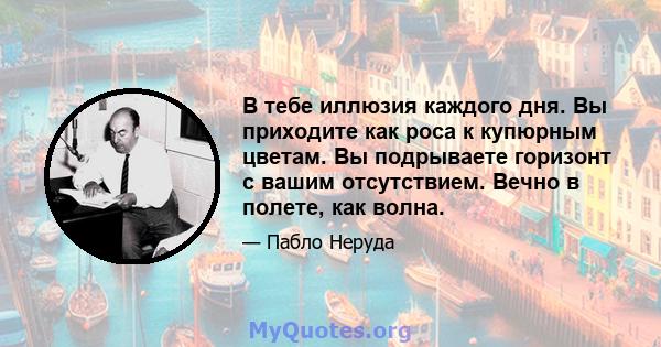 В тебе иллюзия каждого дня. Вы приходите как роса к купюрным цветам. Вы подрываете горизонт с вашим отсутствием. Вечно в полете, как волна.