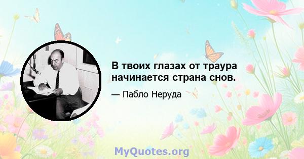 В твоих глазах от траура начинается страна снов.